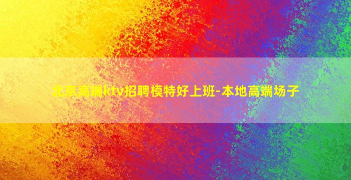 北京高端ktv招聘模特好上班-本地高端场子
