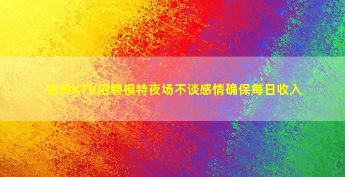 台州KTV招聘模特夜场不谈感情确保每日收入